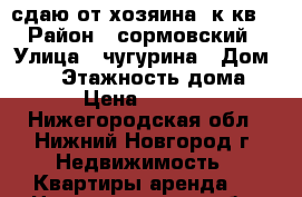 сдаю от хозяина 2к.кв. › Район ­ сормовский › Улица ­ чугурина › Дом ­ №2 › Этажность дома ­ 5 › Цена ­ 11 000 - Нижегородская обл., Нижний Новгород г. Недвижимость » Квартиры аренда   . Нижегородская обл.